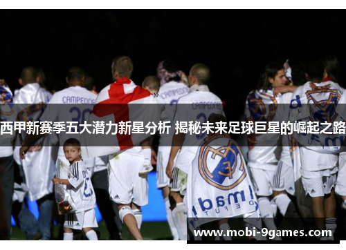 西甲新赛季五大潜力新星分析 揭秘未来足球巨星的崛起之路