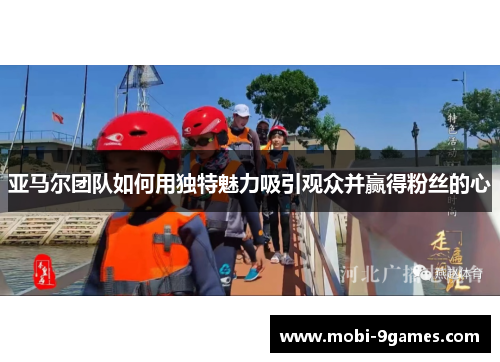 亚马尔团队如何用独特魅力吸引观众并赢得粉丝的心