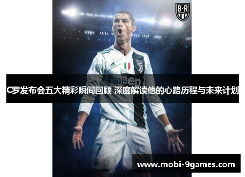 C罗发布会五大精彩瞬间回顾 深度解读他的心路历程与未来计划