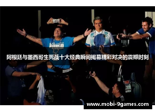 阿根廷与墨西哥生死战十大经典瞬间揭幕精彩对决的震撼时刻 阿根廷与墨西哥生死战十大经典瞬间揭幕精彩对决的震撼时刻
