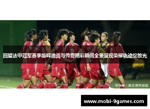 回望法甲冠军赛季巅峰激战与传奇精彩瞬间全景呈现荣耀轨迹绽放光 回望法甲冠军赛季巅峰激战与传奇精彩瞬间全景呈现荣耀轨迹绽放光