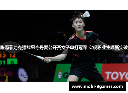 陈雨菲力克强敌勇夺丹麦公开赛女子单打冠军 实现职业生涯新突破