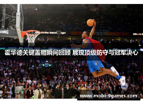霍华德关键盖帽瞬间回顾 展现顶级防守与冠军决心