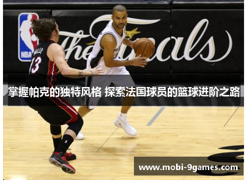 掌握帕克的独特风格 探索法国球员的篮球进阶之路