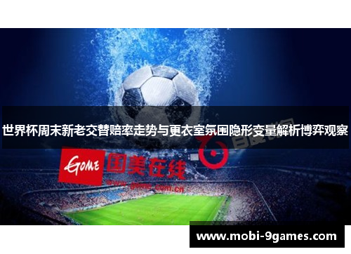 世界杯周末新老交替赔率走势与更衣室氛围隐形变量解析博弈观察