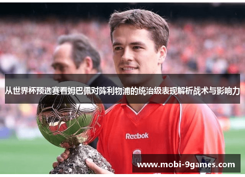 从世界杯预选赛看姆巴佩对阵利物浦的统治级表现解析战术与影响力