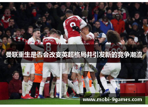 曼联重生是否会改变英超格局并引发新的竞争潮流