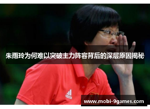 朱雨玲为何难以突破主力阵容背后的深层原因揭秘