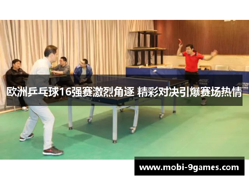 欧洲乒乓球16强赛激烈角逐 精彩对决引爆赛场热情
