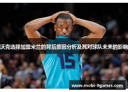 沃克选择加盟米兰的背后原因分析及其对球队未来的影响