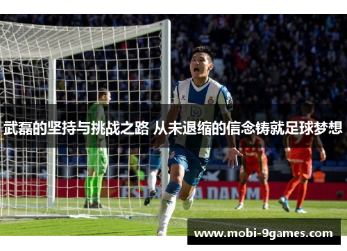 武磊的坚持与挑战之路 从未退缩的信念铸就足球梦想